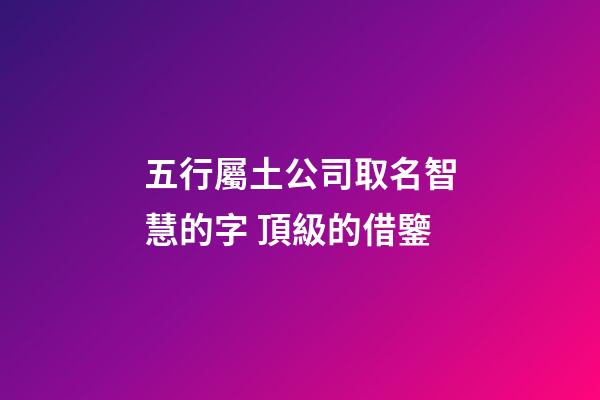 五行屬土公司取名智慧的字 頂級的借鑒-第1張-公司起名-玄機派